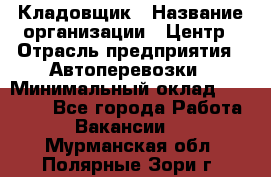 Кладовщик › Название организации ­ Центр › Отрасль предприятия ­ Автоперевозки › Минимальный оклад ­ 40 000 - Все города Работа » Вакансии   . Мурманская обл.,Полярные Зори г.